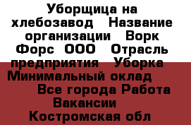 Уборщица на хлебозавод › Название организации ­ Ворк Форс, ООО › Отрасль предприятия ­ Уборка › Минимальный оклад ­ 24 000 - Все города Работа » Вакансии   . Костромская обл.